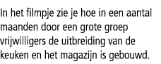 In het filmpje zie je hoe in een aantal maanden door een grote groep ­vrijwilligers de uitbreiding van de keuken en h...