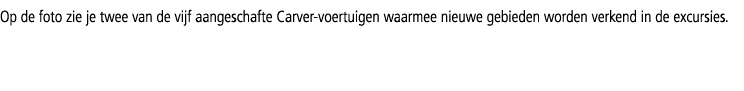 Op de foto zie je twee van de vijf aangeschafte Carver-voertuigen waarmee nieuwe gebieden worden verkend in de excurs...