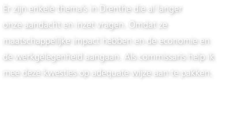Er zijn enkele thema’s in Drenthe die al langer onze aandacht en inzet vragen. Omdat ze maatschappelijke impact hebbe...
